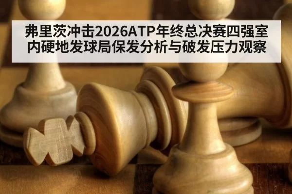 弗里茨冲击2026ATP年终总决赛四强室内硬地发球局保发分析与破发压力观察
